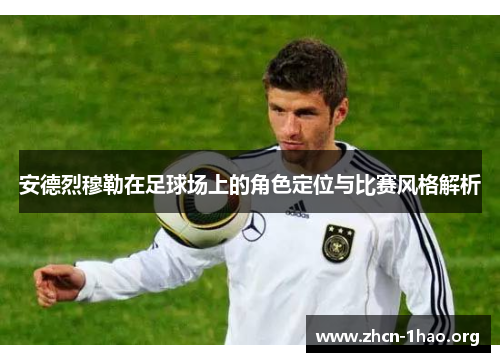 安德烈穆勒在足球场上的角色定位与比赛风格解析 安德烈穆勒在足球场上的角色定位与比赛风格解析