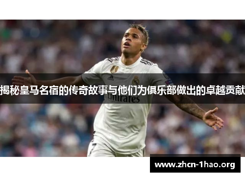 揭秘皇马名宿的传奇故事与他们为俱乐部做出的卓越贡献 揭秘皇马名宿的传奇故事与他们为俱乐部做出的卓越贡献