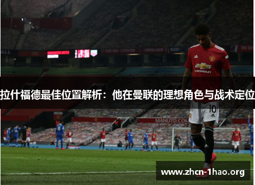拉什福德最佳位置解析：他在曼联的理想角色与战术定位