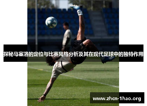 探秘马塞洛的定位与比赛风格分析及其在现代足球中的独特作用 探秘马塞洛的定位与比赛风格分析及其在现代足球中的独特作用