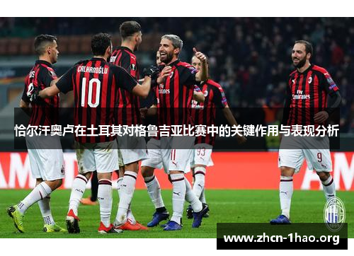 恰尔汗奥卢在土耳其对格鲁吉亚比赛中的关键作用与表现分析 恰尔汗奥卢在土耳其对格鲁吉亚比赛中的关键作用与表现分析