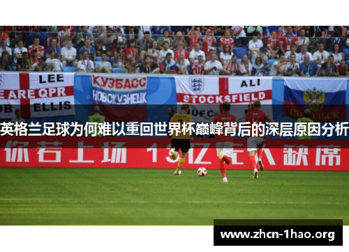 英格兰足球为何难以重回世界杯巅峰背后的深层原因分析 英格兰足球为何难以重回世界杯巅峰背后的深层原因分析
