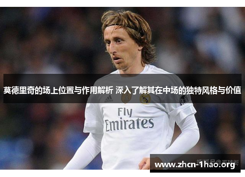 莫德里奇的场上位置与作用解析 深入了解其在中场的独特风格与价值 莫德里奇的场上位置与作用解析 深入了解其在中场的独特风格与价值