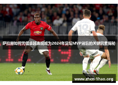 萨拉赫如何凭借卓越表现成为2024年足坛MVP背后的关键因素揭秘 萨拉赫如何凭借卓越表现成为2024年足坛MVP背后的关键因素揭秘