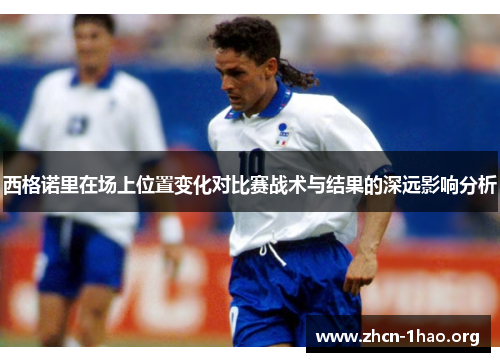 西格诺里在场上位置变化对比赛战术与结果的深远影响分析