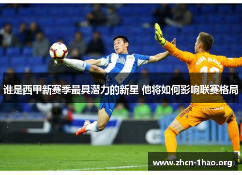 谁是西甲新赛季最具潜力的新星 他将如何影响联赛格局 谁是西甲新赛季最具潜力的新星 他将如何影响联赛格局