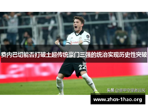 费内巴切能否打破土超传统豪门三强的统治实现历史性突破 费内巴切能否打破土超传统豪门三强的统治实现历史性突破