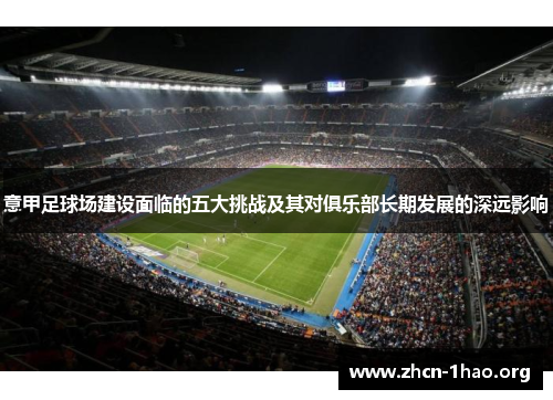 意甲足球场建设面临的五大挑战及其对俱乐部长期发展的深远影响 意甲足球场建设面临的五大挑战及其对俱乐部长期发展的深远影响