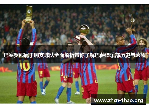 巴塞罗那属于哪支球队全面解析带你了解巴萨俱乐部历史与荣耀 巴塞罗那属于哪支球队全面解析带你了解巴萨俱乐部历史与荣耀
