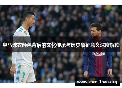 皇马球衣颜色背后的文化传承与历史象征意义深度解读